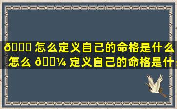 🐛 怎么定义自己的命格是什么「怎么 🐼 定义自己的命格是什么意思」